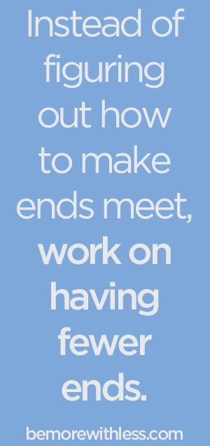 Instead of figuring out how to make ends meet, work on having fewer ends. - bemorewithless.com
